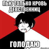 пью только кровь девственниц голодаю