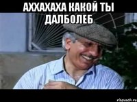 аххахаха какой ты далболеб 