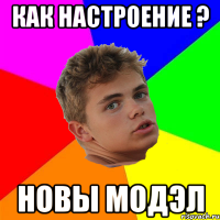 как настроение ? новы модэл