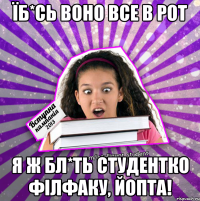їб*сь воно все в рот я ж бл*ть студентко філфаку, йопта!