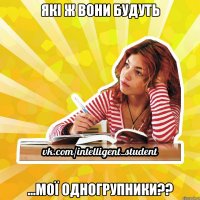 які ж вони будуть ...мої одногрупники??