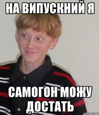 на випускний я самогон можу достать