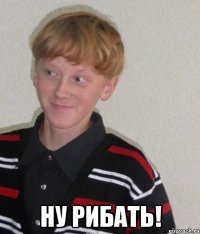  ну рибать!