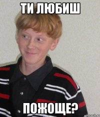 ти любиш пожоще?