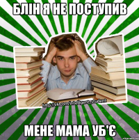 блін я не поступив мене мама уб'є