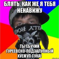 блять, как же я тебя ненавижу ты ебучий гуреевско-подзалупный хуежуп сука!