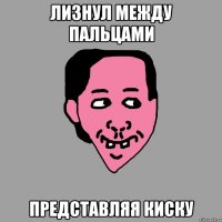 лизнул между пальцами представляя киску