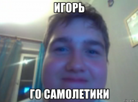 игорь го самолетики