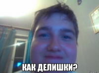 как делишки?