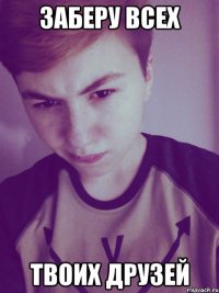 заберу всех твоих друзей