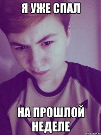 я уже спал на прошлой неделе
