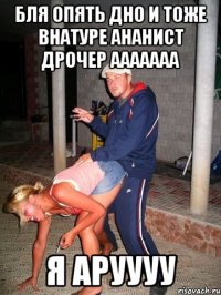 бля опять дно и тоже внатуре ананист дрочер ааааааа я аруууу