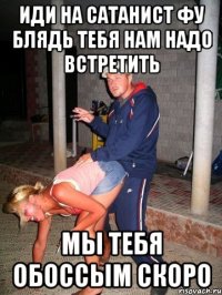 иди на сатанист фу блядь тебя нам надо встретить мы тебя обоссым скоро