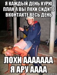 я каждый день курю план а вы лохи сидите вконтакте весь день лохи ааааааа я ару аааа