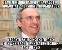 зачем женщина ходит на работу? поболтать, покушать, пообщаться уволить бы всех этих глупых женщин-врачей, учителей и всяких там ученых