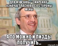 для мужчины "смиренно" означает ласково со стороны жены а то можно и пизды получить...