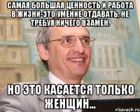 самая большая ценность и работа в жизни-это умение отдавать, не требуя ничего взамен. но это касается только женщин...