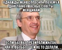 однажды меня спросили, почему я даю такие ужасные советы женщинам если бы вы презирали их так, как я, вы бы еще и не то делали