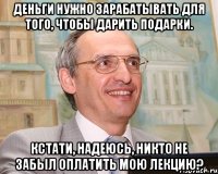 деньги нужно зарабатывать для того, чтобы дарить подарки. кстати, надеюсь, никто не забыл оплатить мою лекцию?