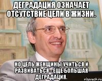 деградация означает отсутствие цели в жизни. но цель женщины учиться и развиваться - еще большая деградация.
