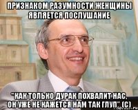 признаком разумности женщины является послушание "как только дурак похвалит нас, он уже не кажется нам так глуп" (с)