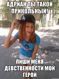 адриан ты такой прикольный! лиши меня девственности мой герой
