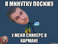 я минутку посижу у меня сникерс в кармане