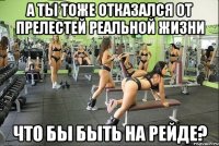 а ты тоже отказался от прелестей реальной жизни что бы быть на рейде?