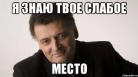 я знаю твое слабое место