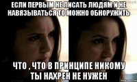 если первым не писать людям и не навязываться то можно обноружить что , что в принципе никому ты нахрен не нужен