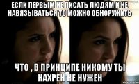 если первым не писать людям и не навязываться то можно обноружить что , в принципе никому ты нахрен не нужен
