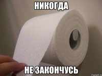 никогда не закончусь