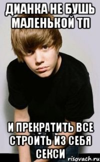 дианка не бушь маленькой тп и прекратить все строить из себя секси