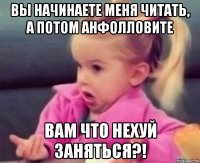 вы начинаете меня читать, а потом анфолловите вам что нехуй заняться?!