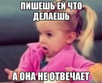 пишешь ей что делаешь а она не отвечает
