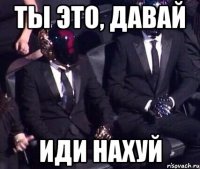 ты это, давай иди нахуй