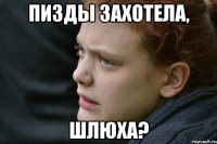 пизды захотела, шлюха?