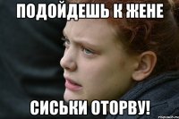 подойдешь к жене сиськи оторву!