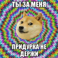 ты за меня придурка не держи