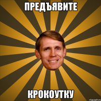 предъявите крокоутку