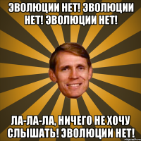эволюции нет! эволюции нет! эволюции нет! ла-ла-ла, ничего не хочу слышать! эволюции нет!
