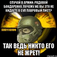 случай в армии: рядовой бондаренко, почему же вы это не кидаете в суп лавровый лист? так ведь никто его не жрет!