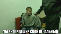  уберите редшир свой печальный