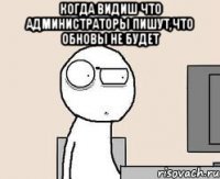 когда видиш что администраторы пишут,что обновы не будет 