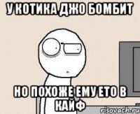 у котика джо бомбит но похоже ему ето в кайф