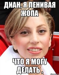 диан, я ленивая жопа что я могу делать ,