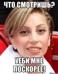 что смотришь? уеби мне поскорее!