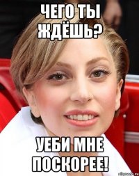 чего ты ждёшь? уеби мне поскорее!