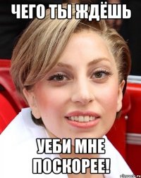 чего ты ждёшь уеби мне поскорее!