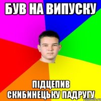 був на випуску підцепив скибинецьку падругу